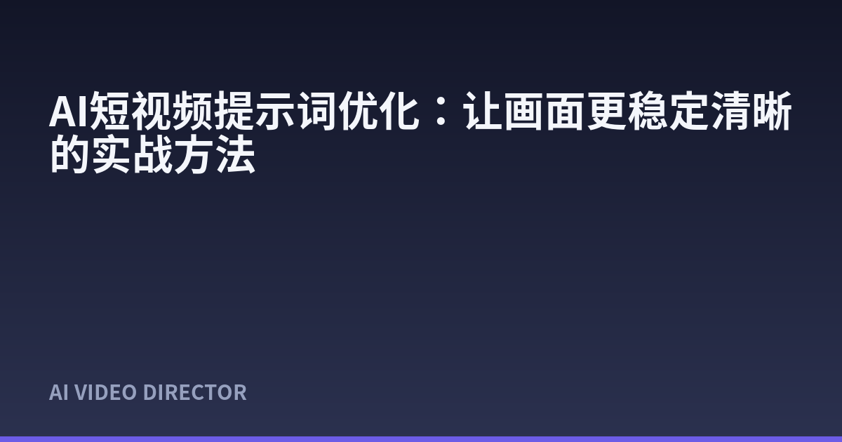AI短视频提示词优化：让画面更稳定清晰的实战方法