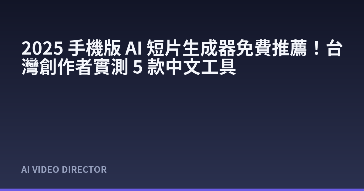 2025 手機版 AI 短片生成器免費推薦！台灣創作者實測 5 款中文工具