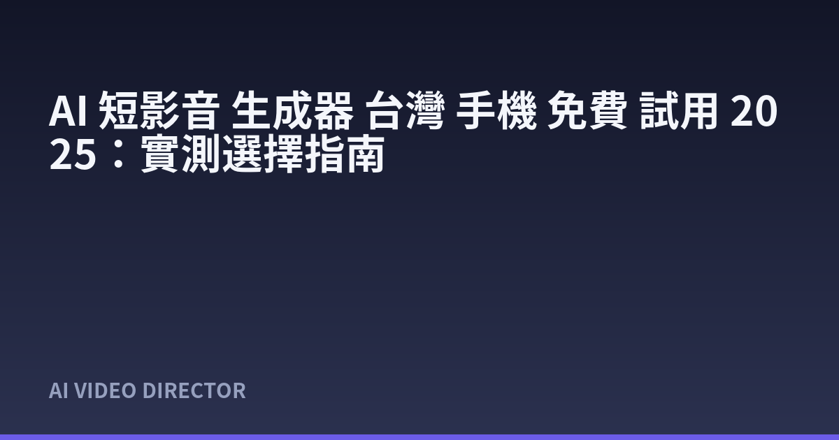 AI 短影音 生成器 台灣 手機 免費 試用 2025：實測選擇指南