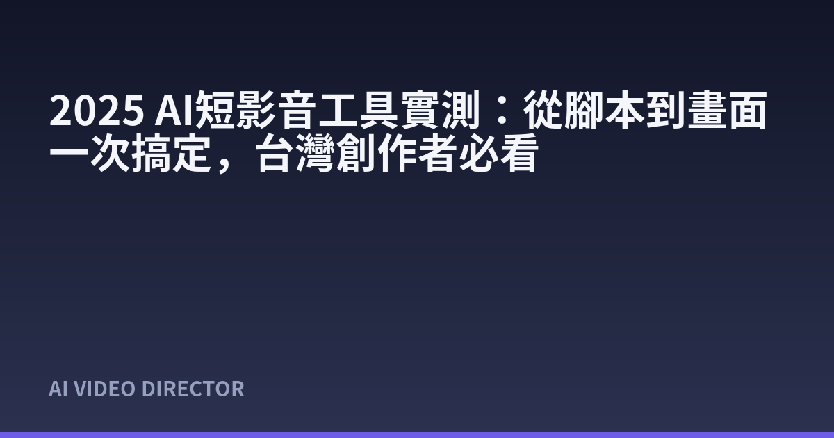 2025 AI短影音工具實測：從腳本到畫面一次搞定，台灣創作者必看