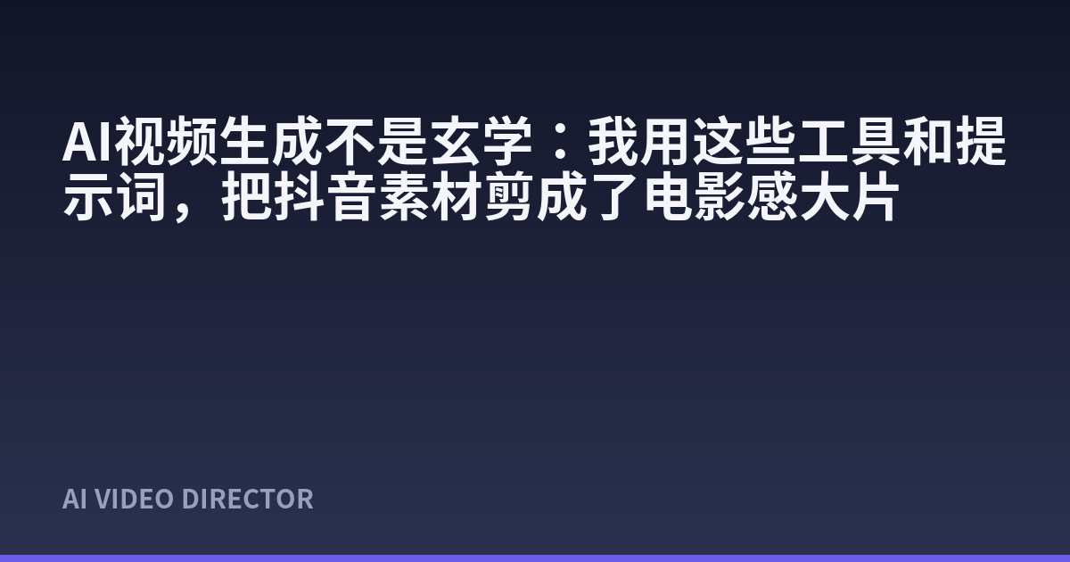 AI视频生成不是玄学：我用这些工具和提示词，把抖音素材剪成了电影感大片