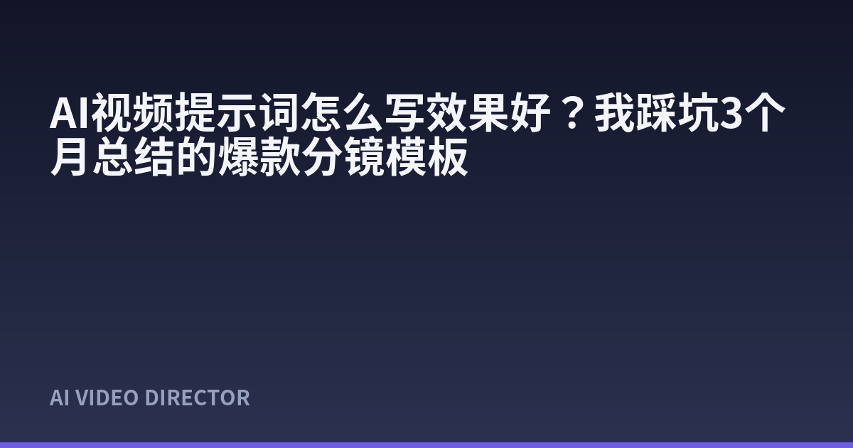 AI视频提示词怎么写效果好？我踩坑3个月总结的爆款分镜模板