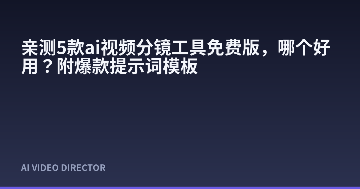 亲测5款ai视频分镜工具免费版，哪个好用？附爆款提示词模板