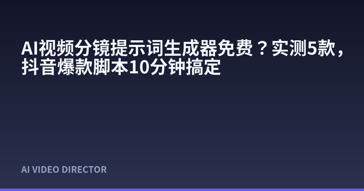 AI视频分镜提示词生成器免费？实测5款，抖音爆款脚本10分钟搞定