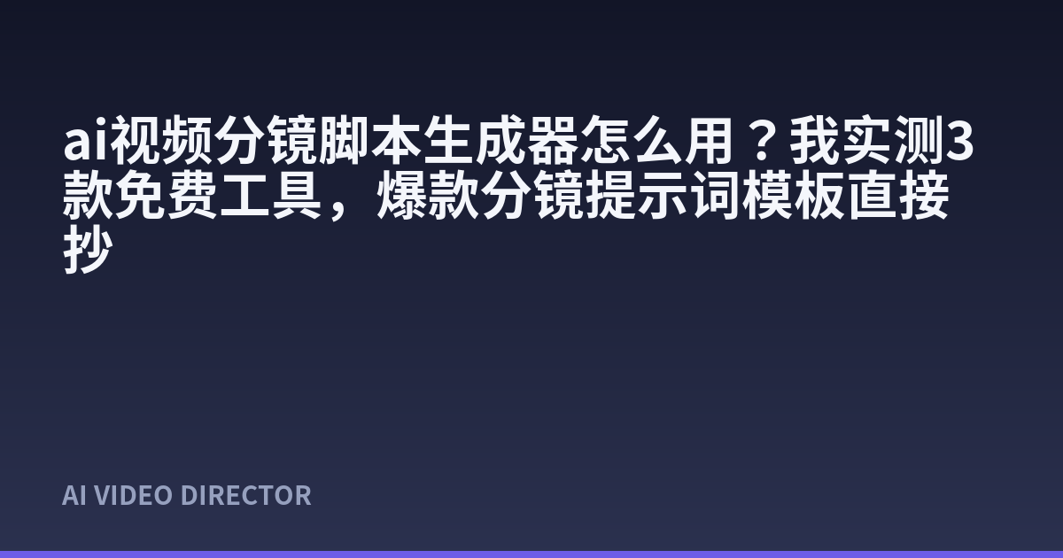 ai视频分镜脚本生成器怎么用？我实测3款免费工具，爆款分镜提示词模板直接抄