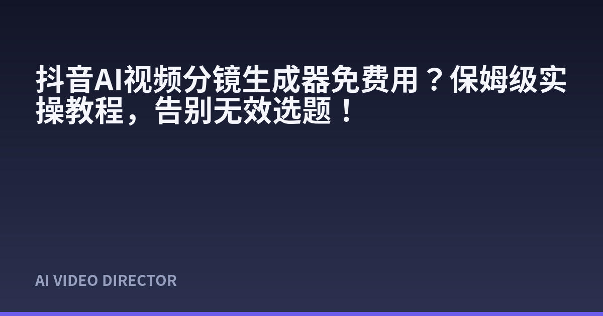 抖音AI视频分镜生成器免费用？保姆级实操教程，告别无效选题！