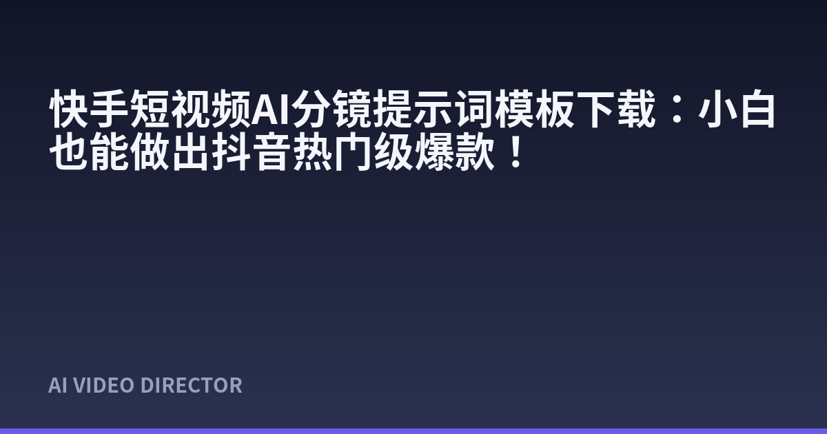 快手短视频AI分镜提示词模板下载：小白也能做出抖音热门级爆款！