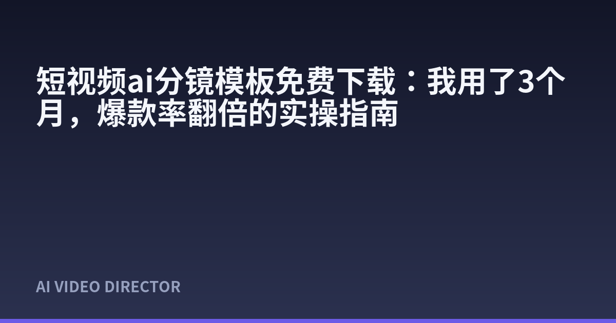 短视频ai分镜模板免费下载：我用了3个月，爆款率翻倍的实操指南