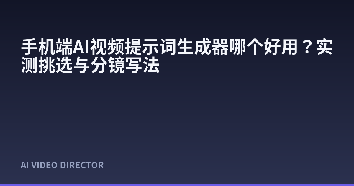手机端AI视频提示词生成器哪个好用？实测挑选与分镜写法