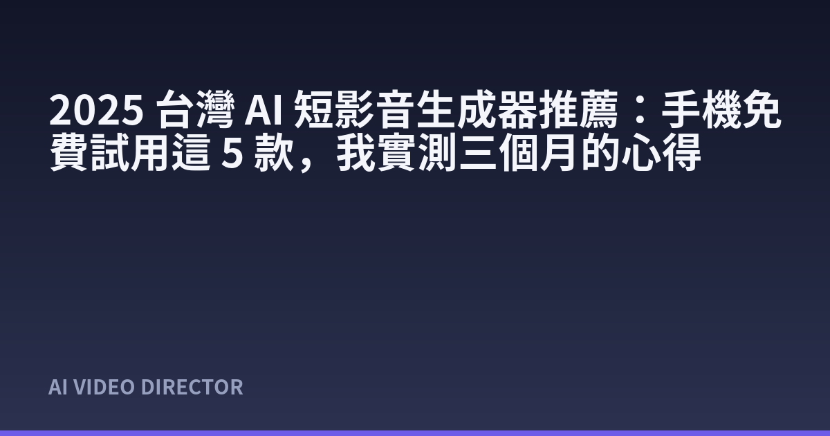 2025 台灣 AI 短影音生成器推薦：手機免費試用這 5 款，我實測三個月的心得